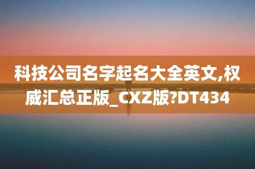 科技公司名字起名大全英文,权威汇总正版_CXZ版?DT434