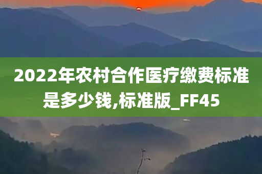 2022年农村合作医疗缴费标准是多少钱,标准版_FF45