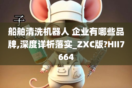 船舶清洗机器人 企业有哪些品牌,深度详析落实_ZXC版?HII7664