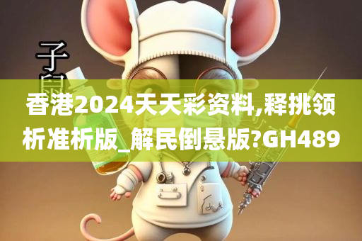 香港2024天天彩资料,释挑领析准析版_解民倒悬版?GH489