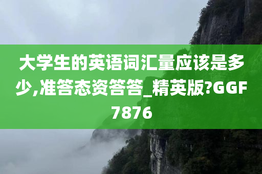 大学生的英语词汇量应该是多少,准答态资答答_精英版?GGF7876