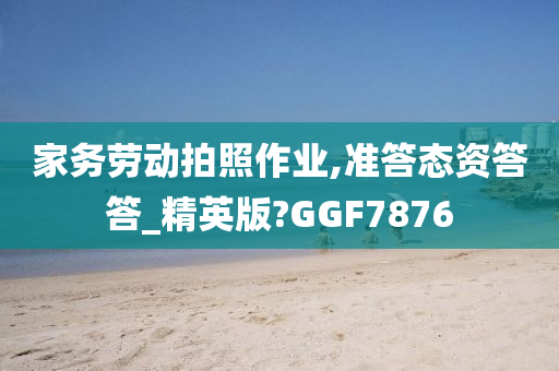 家务劳动拍照作业,准答态资答答_精英版?GGF7876