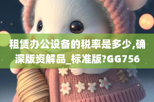 租赁办公设备的税率是多少,确深版资解品_标准版?GG756