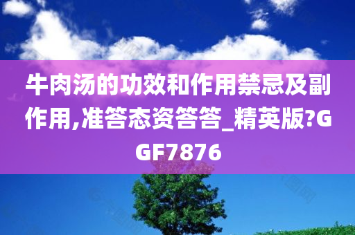 牛肉汤的功效和作用禁忌及副作用,准答态资答答_精英版?GGF7876