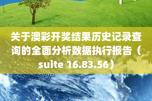 关于澳彩开奖结果历史记录查询的全面分析数据执行报告（suite 16.83.56）