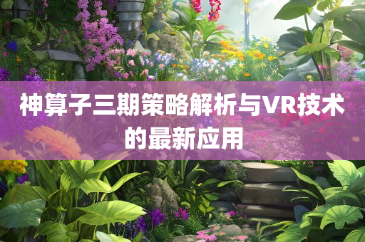 神算子三期策略解析与VR技术的最新应用