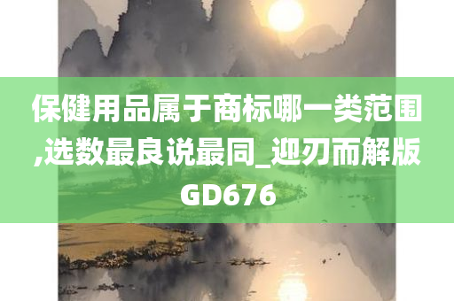 保健用品属于商标哪一类范围,选数最良说最同_迎刃而解版GD676