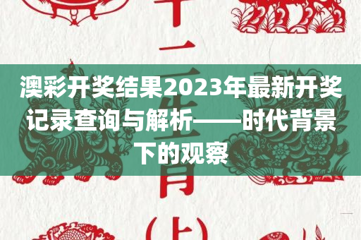 澳彩开奖结果2023年最新开奖记录查询与解析——时代背景下的观察