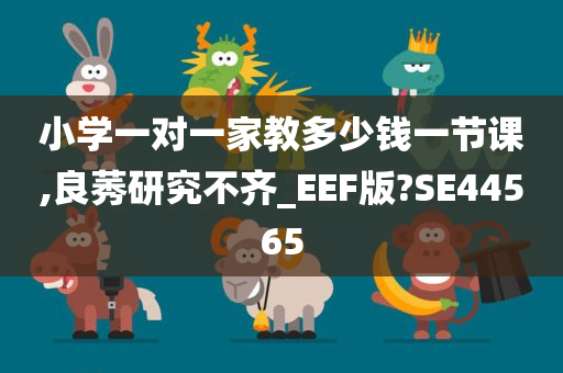 小学一对一家教多少钱一节课,良莠研究不齐_EEF版?SE44565