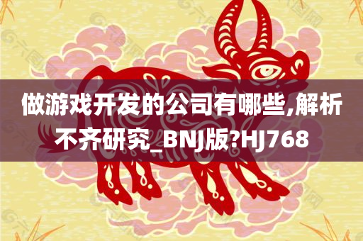 做游戏开发的公司有哪些,解析不齐研究_BNJ版?HJ768