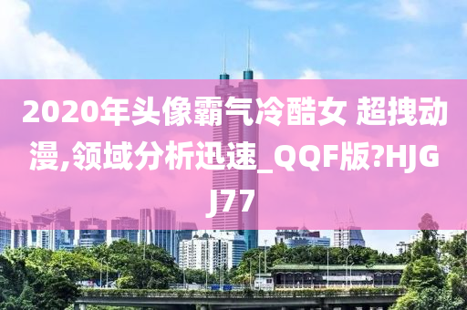 2020年头像霸气冷酷女 超拽动漫,领域分析迅速_QQF版?HJGJ77