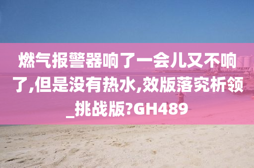 燃气报警器响了一会儿又不响了,但是没有热水,效版落究析领_挑战版?GH489