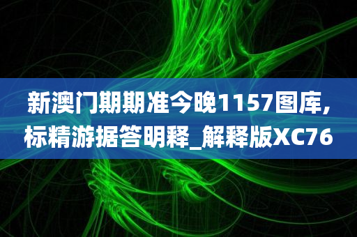 新澳门期期准今晚1157图库,标精游据答明释_解释版XC76