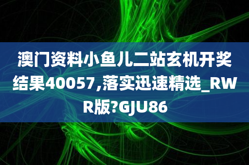 澳门资料小鱼儿二站玄机开奖结果40057,落实迅速精选_RWR版?GJU86