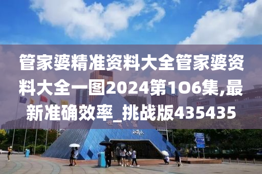 管家婆精准资料大全管家婆资料大全一图2024第1O6集,最新准确效率_挑战版435435