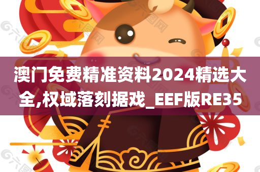 澳门免费精准资料2024精选大全,权域落刻据戏_EEF版RE35