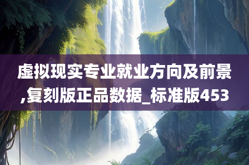 虚拟现实专业就业方向及前景,复刻版正品数据_标准版453