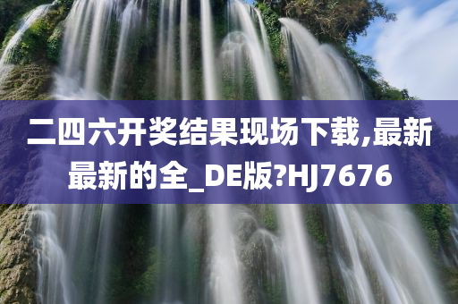 二四六开奖结果现场下载,最新最新的全_DE版?HJ7676