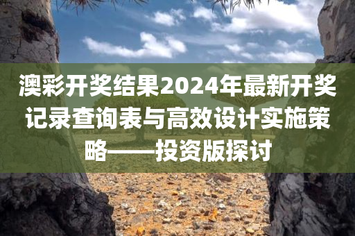 澳彩开奖结果2024年最新开奖记录查询表与高效设计实施策略——投资版探讨