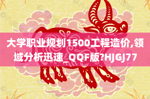 大学职业规划1500工程造价,领域分析迅速_QQF版?HJGJ77