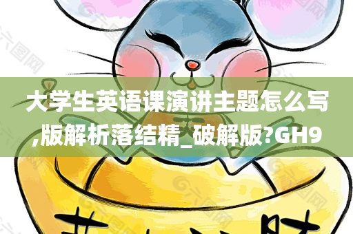 大学生英语课演讲主题怎么写,版解析落结精_破解版?GH9