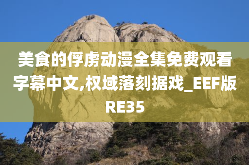 美食的俘虏动漫全集免费观看字幕中文,权域落刻据戏_EEF版RE35