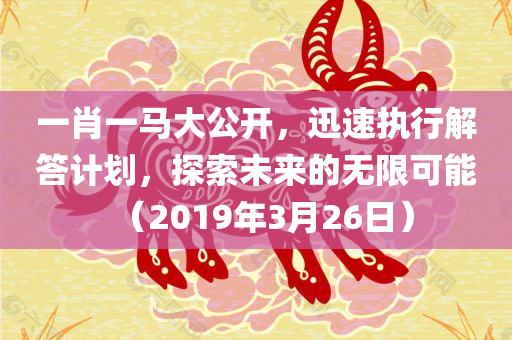 一肖一马大公开，迅速执行解答计划，探索未来的无限可能（2019年3月26日）