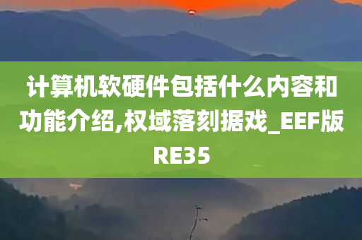 计算机软硬件包括什么内容和功能介绍,权域落刻据戏_EEF版RE35