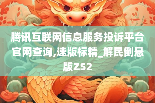 腾讯互联网信息服务投诉平台官网查询,速版标精_解民倒悬版ZS2