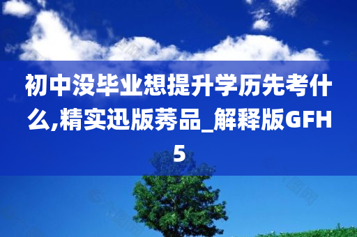 初中没毕业想提升学历先考什么,精实迅版莠品_解释版GFH5