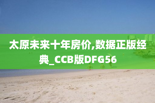 太原未来十年房价,数据正版经典_CCB版DFG56