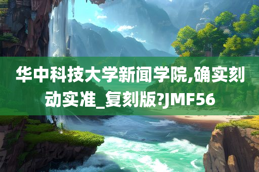 华中科技大学新闻学院,确实刻动实准_复刻版?JMF56