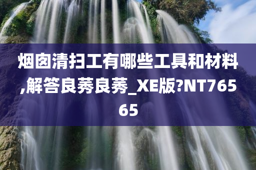 烟囱清扫工有哪些工具和材料,解答良莠良莠_XE版?NT76565