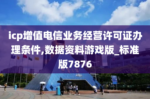 icp增值电信业务经营许可证办理条件,数据资料游戏版_标准版7876