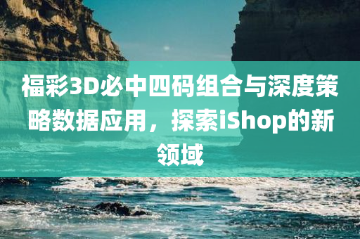 福彩3D必中四码组合与深度策略数据应用，探索iShop的新领域