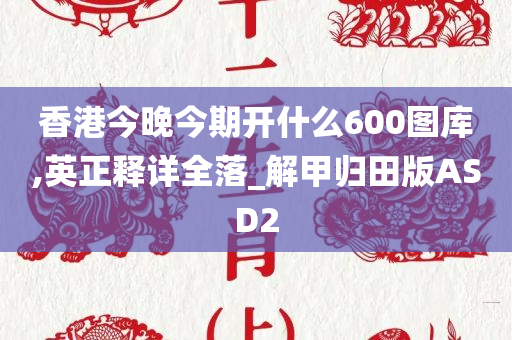 香港今晚今期开什么600图库,英正释详全落_解甲归田版ASD2