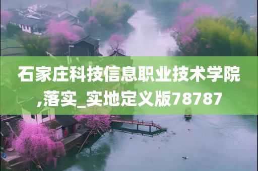 石家庄科技信息职业技术学院,落实_实地定义版78787