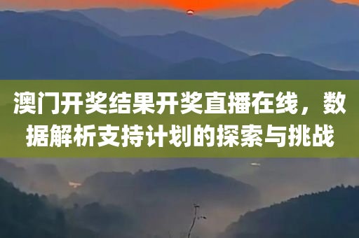 澳门开奖结果开奖直播在线，数据解析支持计划的探索与挑战