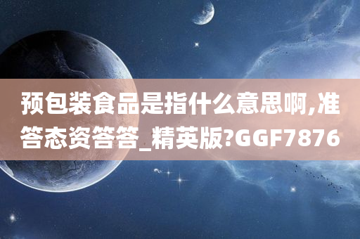 预包装食品是指什么意思啊,准答态资答答_精英版?GGF7876