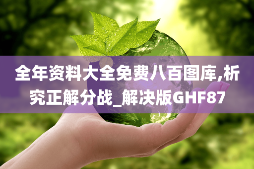 全年资料大全免费八百图库,析究正解分战_解决版GHF87