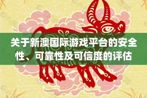 关于新澳国际游戏平台的安全性、可靠性及可信度的评估