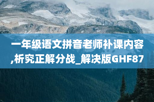 一年级语文拼音老师补课内容,析究正解分战_解决版GHF87