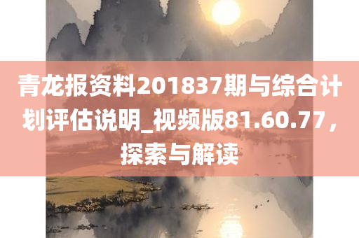 青龙报资料201837期与综合计划评估说明_视频版81.60.77，探索与解读