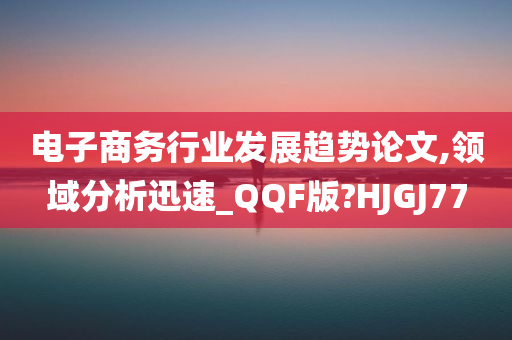 电子商务行业发展趋势论文,领域分析迅速_QQF版?HJGJ77