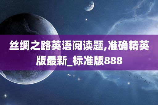 丝绸之路英语阅读题,准确精英版最新_标准版888