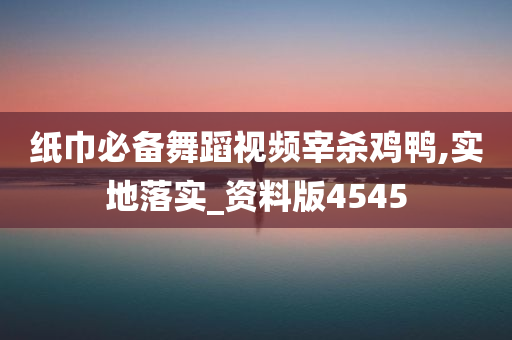 纸巾必备舞蹈视频宰杀鸡鸭,实地落实_资料版4545