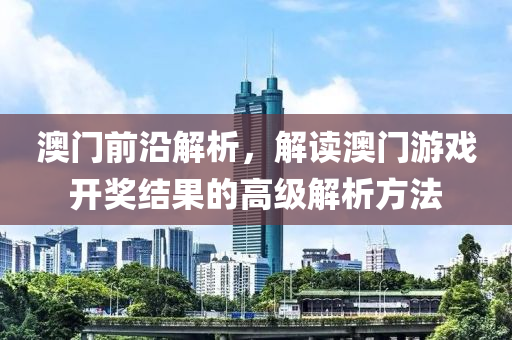 澳门前沿解析，解读澳门游戏开奖结果的高级解析方法