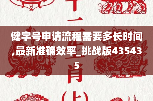 健字号申请流程需要多长时间,最新准确效率_挑战版435435