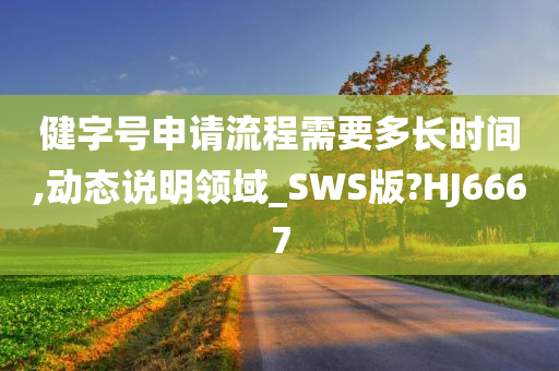 健字号申请流程需要多长时间,动态说明领域_SWS版?HJ6667