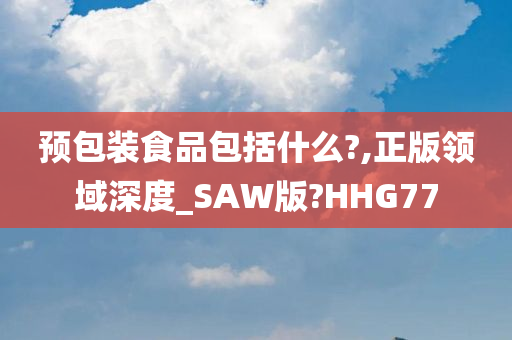 预包装食品包括什么?,正版领域深度_SAW版?HHG77